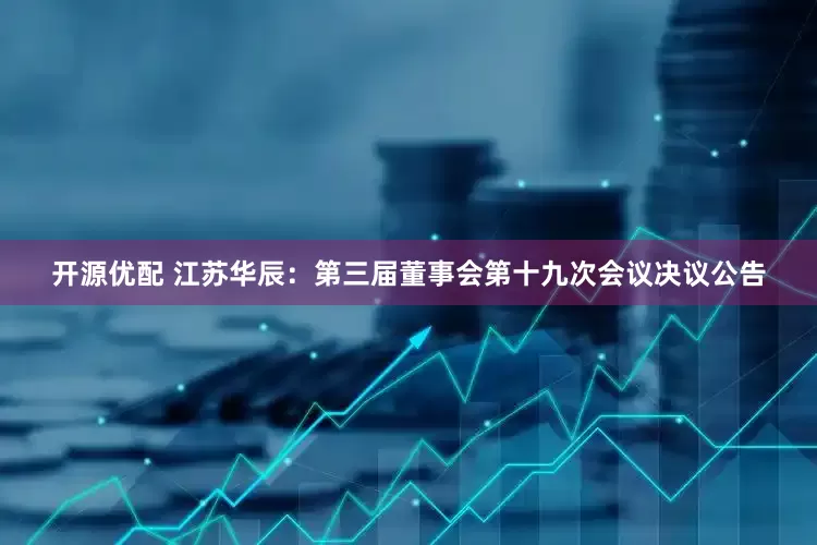 开源优配 江苏华辰：第三届董事会第十九次会议决议公告