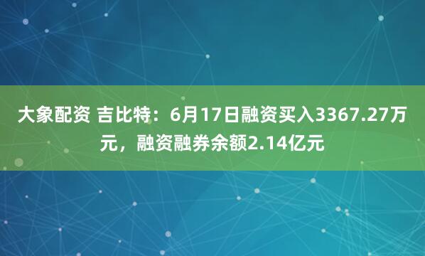大象配资 吉比特：6月17日融资买入3367.27万元，融资融券余额2.14亿元