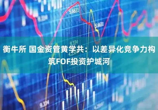 衡牛所 国金资管黄学共：以差异化竞争力构筑FOF投资护城河