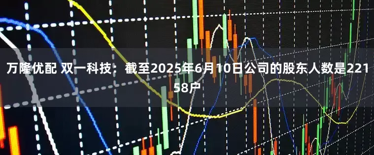 万隆优配 双一科技：截至2025年6月10日公司的股东人数是22158户