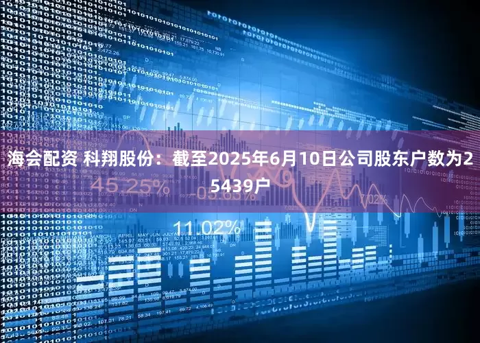 海会配资 科翔股份：截至2025年6月10日公司股东户数为25439户