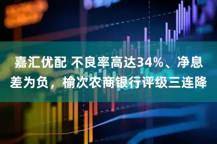 嘉汇优配 不良率高达34%、净息差为负，榆次农商银行评级三连降