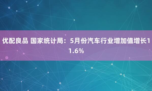 优配良品 国家统计局：5月份汽车行业增加值增长11.6%