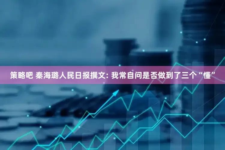 策略吧 秦海璐人民日报撰文: 我常自问是否做到了三个“懂”