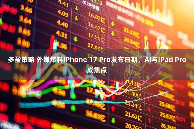 多盈策略 外媒爆料iPhone 17 Pro发布日期，AI与iPad Pro成焦点