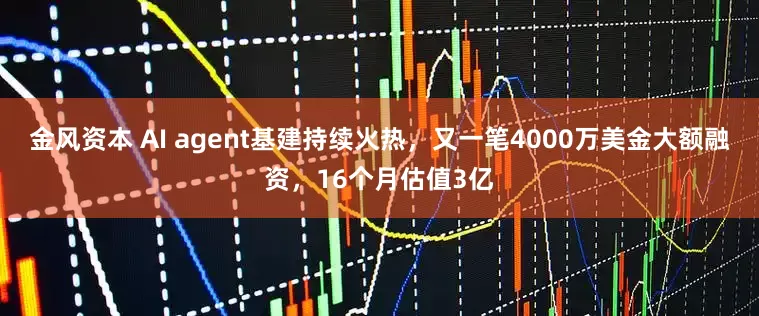 金风资本 AI agent基建持续火热，又一笔4000万美金大额融资，16个月估值3亿
