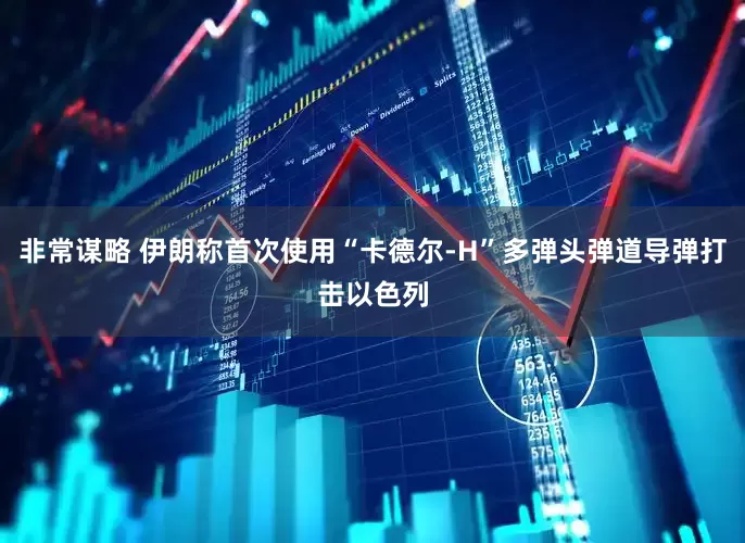 非常谋略 伊朗称首次使用“卡德尔-H”多弹头弹道导弹打击以色列