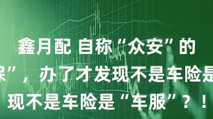 鑫月配 自称“众安”的人来“续保”，办了才发现不是车险是“车服”？！