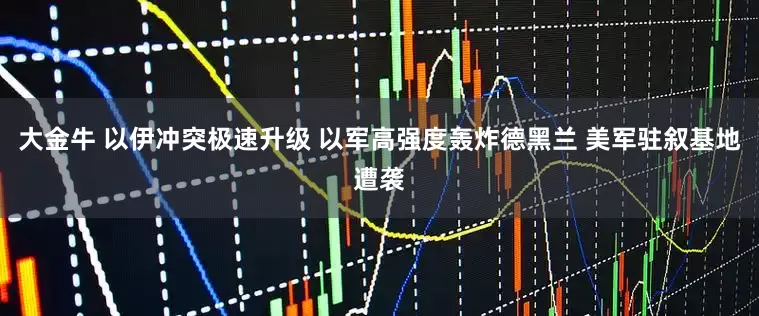 大金牛 以伊冲突极速升级 以军高强度轰炸德黑兰 美军驻叙基地遭袭
