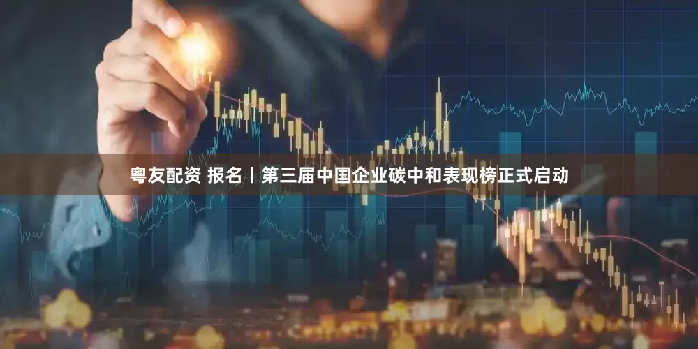 粤友配资 报名丨第三届中国企业碳中和表现榜正式启动