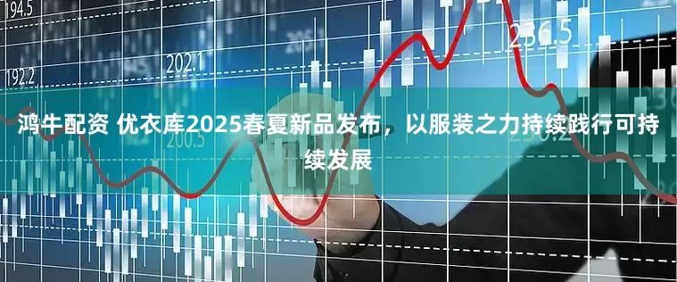鸿牛配资 优衣库2025春夏新品发布，以服装之力持续践行可持续发展