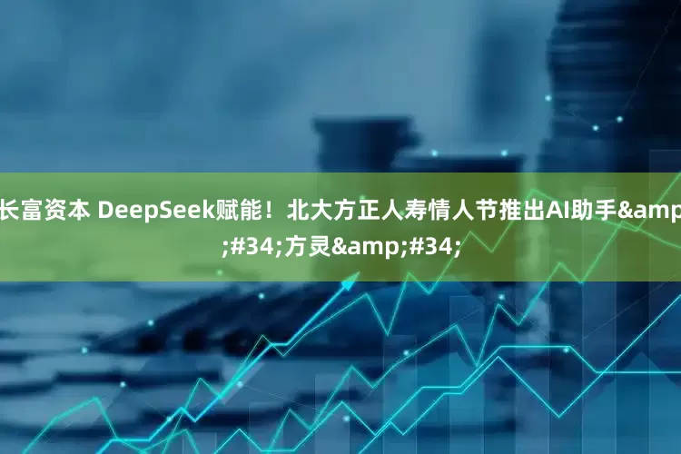 长富资本 DeepSeek赋能！北大方正人寿情人节推出AI助手&#34;方灵&#34;