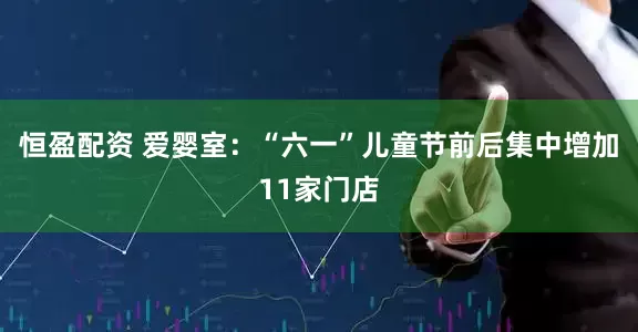 恒盈配资 爱婴室：“六一”儿童节前后集中增加11家门店