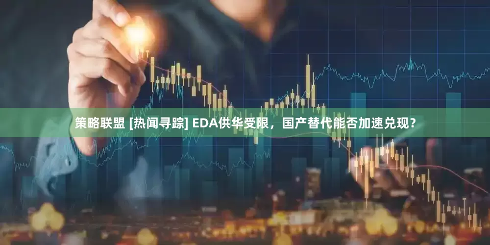 策略联盟 [热闻寻踪] EDA供华受限，国产替代能否加速兑现？