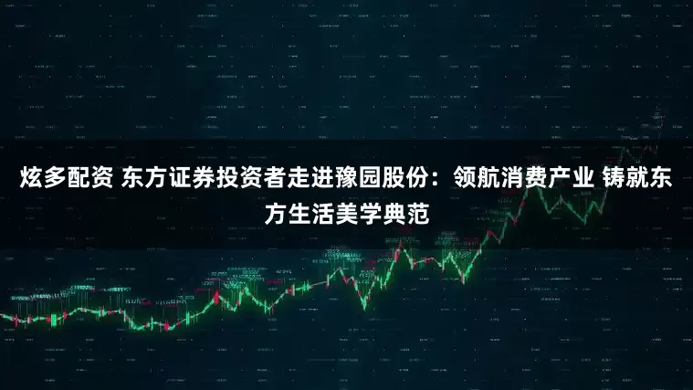 炫多配资 东方证券投资者走进豫园股份：领航消费产业 铸就东方生活美学典范