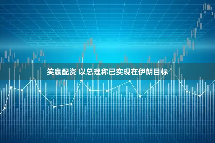 笑赢配资 以总理称已实现在伊朗目标