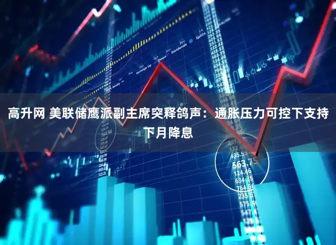 高升网 美联储鹰派副主席突释鸽声：通胀压力可控下支持下月降息