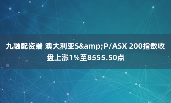 九融配资端 澳大利亚S&P/ASX 200指数收盘上涨1%至8555.50点
