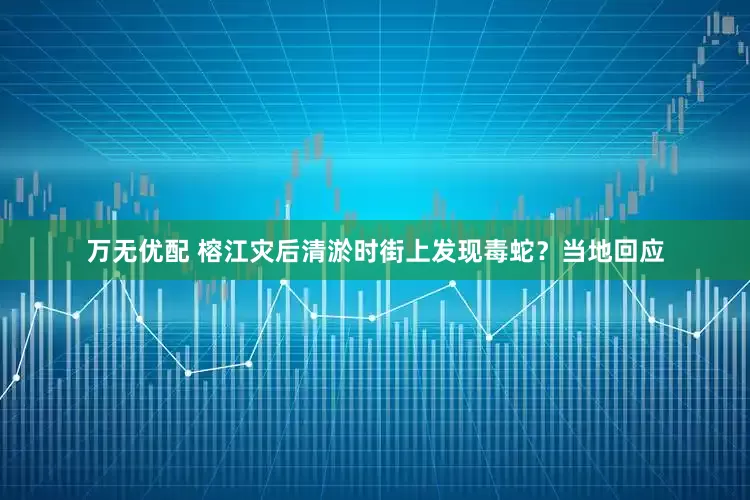 万无优配 榕江灾后清淤时街上发现毒蛇？当地回应