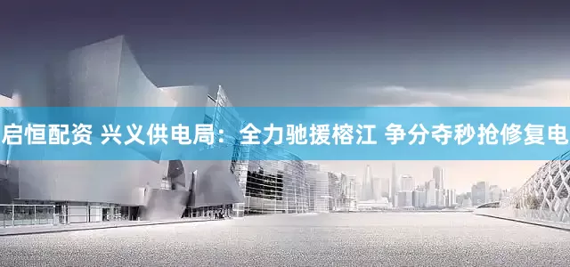 启恒配资 兴义供电局：全力驰援榕江 争分夺秒抢修复电