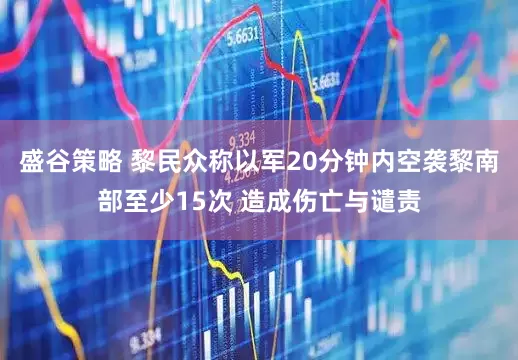 盛谷策略 黎民众称以军20分钟内空袭黎南部至少15次 造成伤亡与谴责