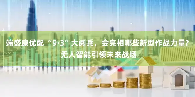 端盛康优配 “9·3”大阅兵，会亮相哪些新型作战力量? 无人智能引领未来战场