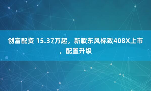 创富配资 15.37万起，新款东风标致408X上市，配置升级