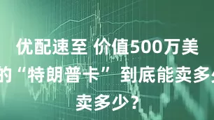 优配速至 价值500万美元的“特朗普卡” 到底能卖多少？