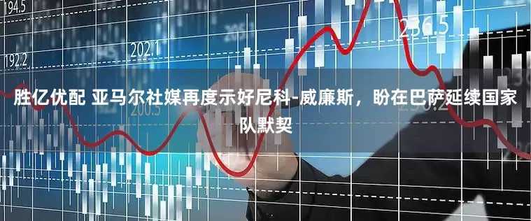 胜亿优配 亚马尔社媒再度示好尼科-威廉斯，盼在巴萨延续国家队默契