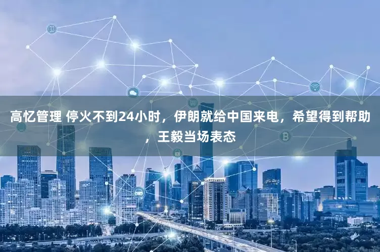 高忆管理 停火不到24小时，伊朗就给中国来电，希望得到帮助，王毅当场表态