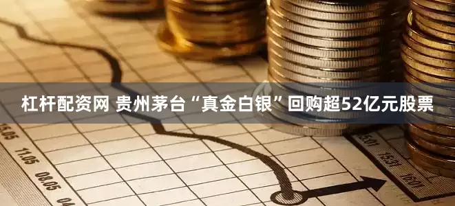 杠杆配资网 贵州茅台“真金白银”回购超52亿元股票