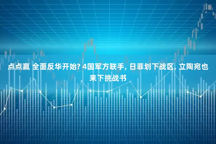 点点赢 全面反华开始? 4国军方联手, 日菲划下战区, 立陶宛也来下挑战书