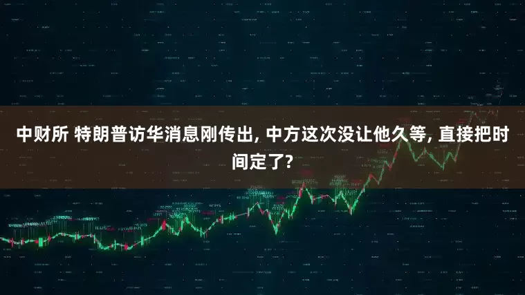 中财所 特朗普访华消息刚传出, 中方这次没让他久等, 直接把时间定了?