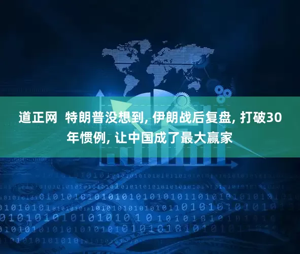 道正网  特朗普没想到, 伊朗战后复盘, 打破30年惯例, 让中国成了最大赢家
