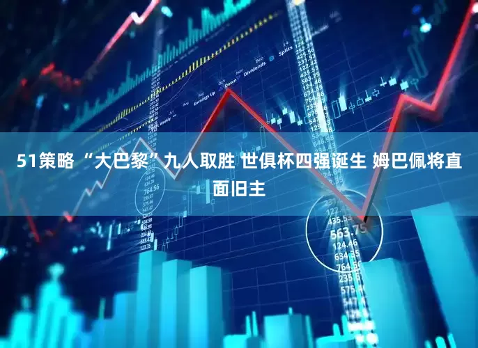 51策略 “大巴黎”九人取胜 世俱杯四强诞生 姆巴佩将直面旧主