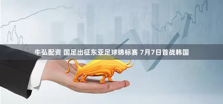 牛弘配资 国足出征东亚足球锦标赛 7月7日首战韩国