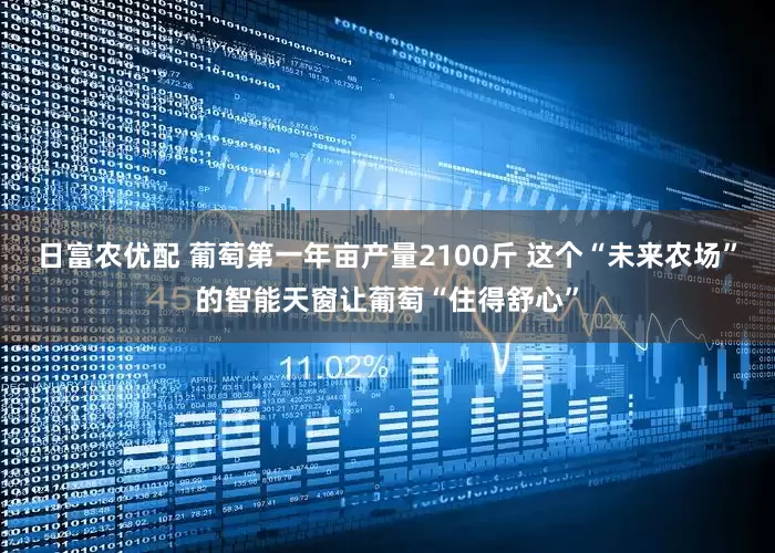 日富农优配 葡萄第一年亩产量2100斤 这个“未来农场”的智能天窗让葡萄“住得舒心”