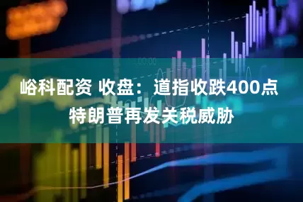 峪科配资 收盘：道指收跌400点 特朗普再发关税威胁