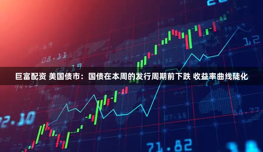 巨富配资 美国债市：国债在本周的发行周期前下跌 收益率曲线陡化