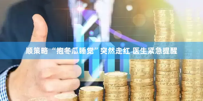 顺策略 “抱冬瓜睡觉”突然走红 医生紧急提醒