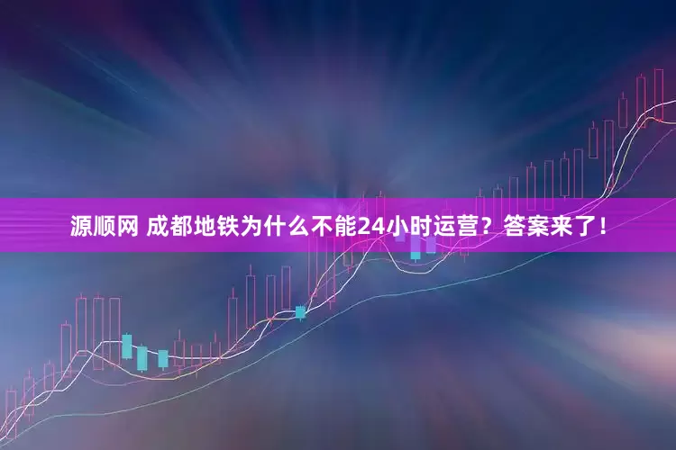 源顺网 成都地铁为什么不能24小时运营？答案来了！