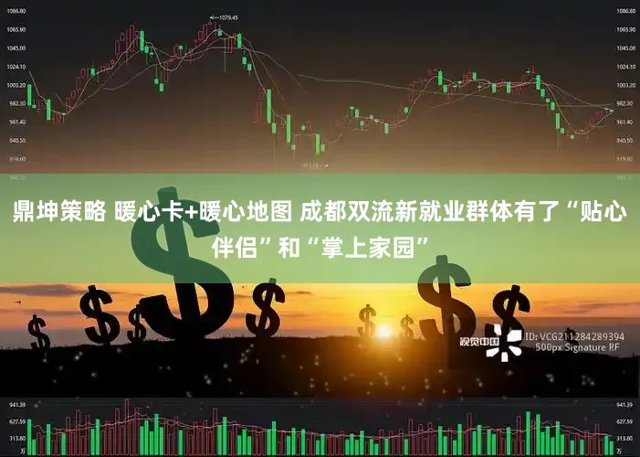 鼎坤策略 暖心卡+暖心地图 成都双流新就业群体有了“贴心伴侣”和“掌上家园”