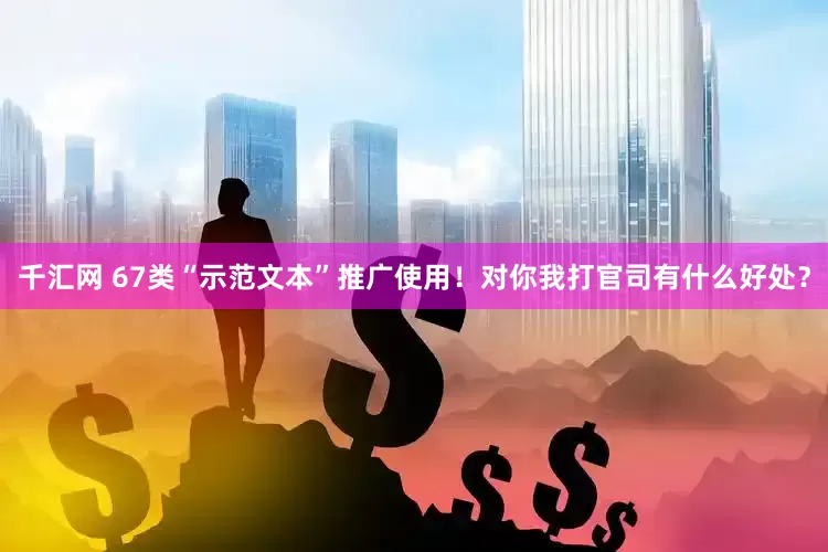 千汇网 67类“示范文本”推广使用！对你我打官司有什么好处？
