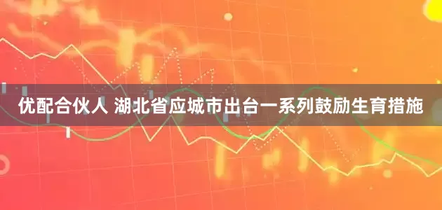 优配合伙人 湖北省应城市出台一系列鼓励生育措施