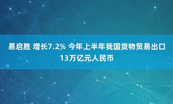 易启胜 增长7.2% 今年上半年我国货物贸易出口13万亿元人民币