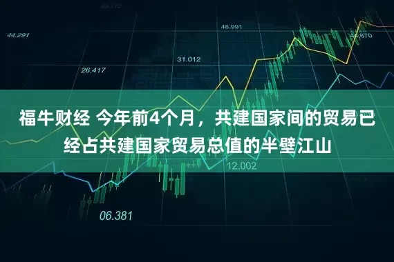 福牛财经 今年前4个月，共建国家间的贸易已经占共建国家贸易总值的半壁江山