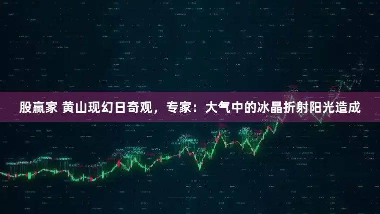 股赢家 黄山现幻日奇观，专家：大气中的冰晶折射阳光造成