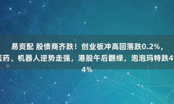 易资配 股债商齐跌！创业板冲高回落跌0.2%，医药、机器人逆势走强，港股午后翻绿，泡泡玛特跌4%
