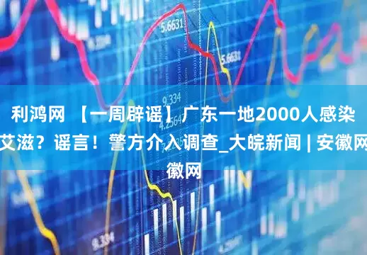 利鸿网 【一周辟谣】广东一地2000人感染艾滋？谣言！警方介入调查_大皖新闻 | 安徽网