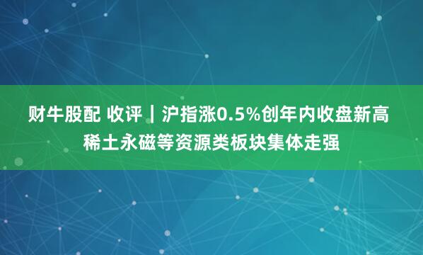 财牛股配 收评｜沪指涨0.5%创年内收盘新高 稀土永磁等资源类板块集体走强